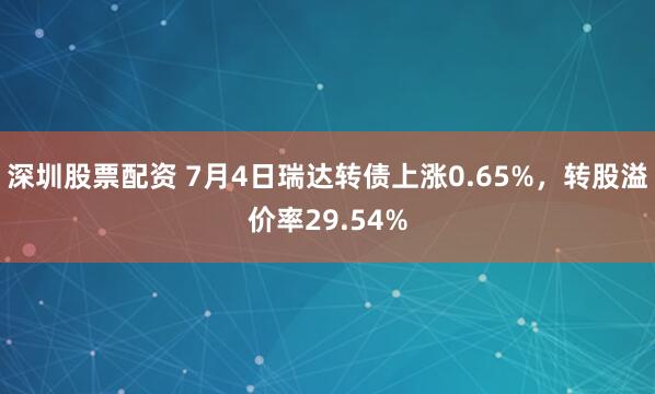 深圳股票配资 7月4日瑞达转债上涨0.65%，转股溢价率29.54%