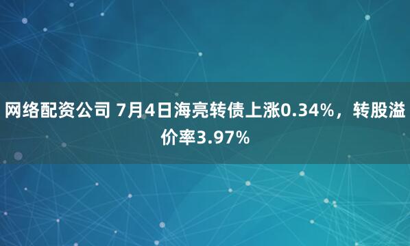 网络配资公司 7月4日海亮转债上涨0.34%，转股溢价率3.97%