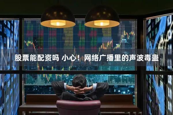 股票能配资吗 小心！网络广播里的声波毒蛊