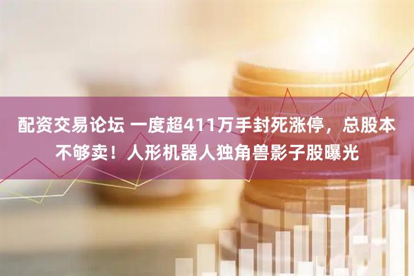 配资交易论坛 一度超411万手封死涨停，总股本不够卖！人形机器人独角兽影子股曝光
