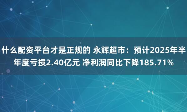 什么配资平台才是正规的 永辉超市：预计2025年半年度亏损2.40亿元 净利润同比下降185.71%