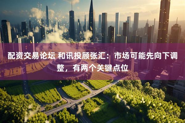 配资交易论坛 和讯投顾张汇：市场可能先向下调整，有两个关键点位