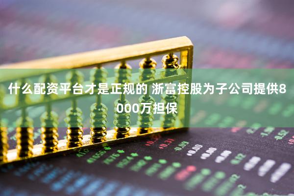 什么配资平台才是正规的 浙富控股为子公司提供8000万担保