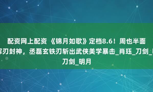 配资网上配资 《锦月如歌》定档8.6！周也半面妆挥刃封神，丞磊玄铁刃斩出武侠美学暴击_肖珏_刀剑_明月