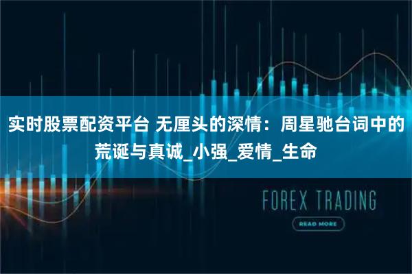 实时股票配资平台 无厘头的深情：周星驰台词中的荒诞与真诚_小强_爱情_生命