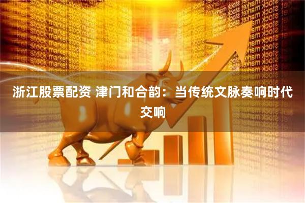 浙江股票配资 津门和合韵：当传统文脉奏响时代交响