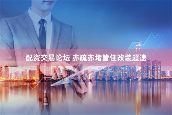 配资交易论坛 亦疏亦堵管住改装超速