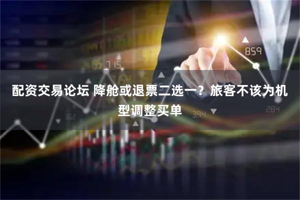 配资交易论坛 降舱或退票二选一？旅客不该为机型调整买单